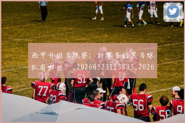 西甲升班马观察:新赛季的黑马球队有哪些?_20260523113833_20260703181845