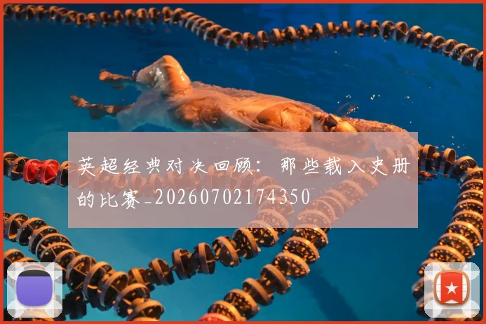 英超经典对决回顾：那些载入史册的比赛_20260702174350