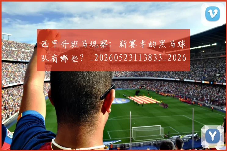 西甲升班马观察：新赛季的黑马球队有哪些？_20260523113833_20260703181845